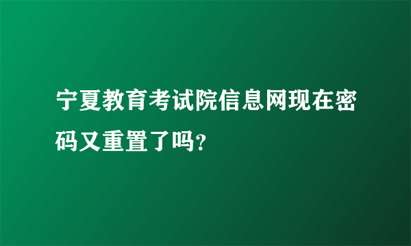 宁夏教育考试院信息网现在密码又重置了吗？