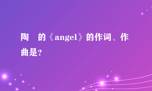 陶喆的《angel》的作词、作曲是？