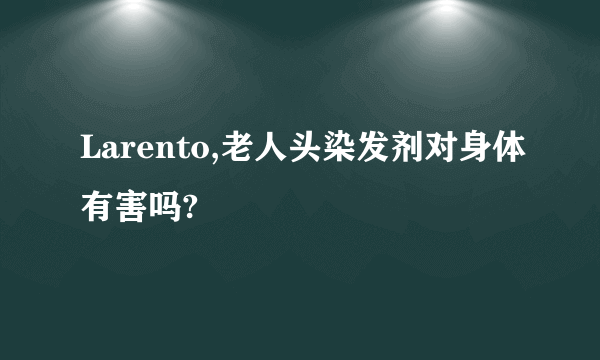 Larento,老人头染发剂对身体有害吗?