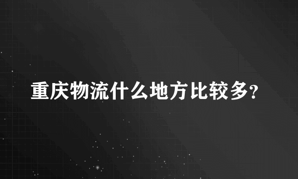 重庆物流什么地方比较多？