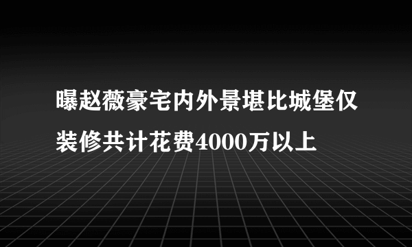 曝赵薇豪宅内外景堪比城堡仅装修共计花费4000万以上