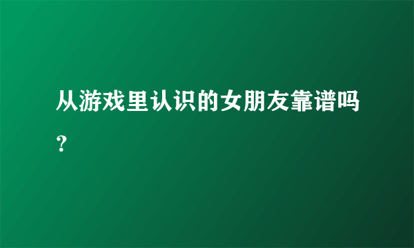 从游戏里认识的女朋友靠谱吗？