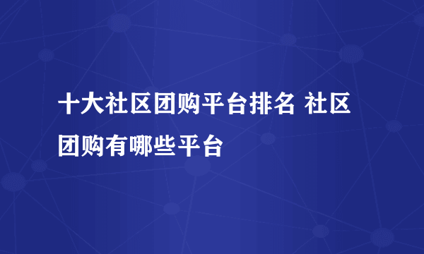 十大社区团购平台排名 社区团购有哪些平台