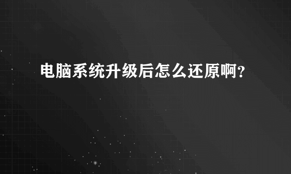 电脑系统升级后怎么还原啊？