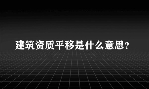 建筑资质平移是什么意思？