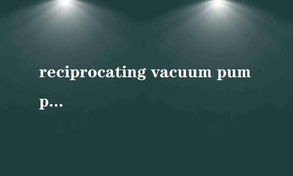 reciprocating vacuum pump求往复式真空泵英文资料