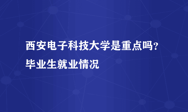 西安电子科技大学是重点吗？毕业生就业情况