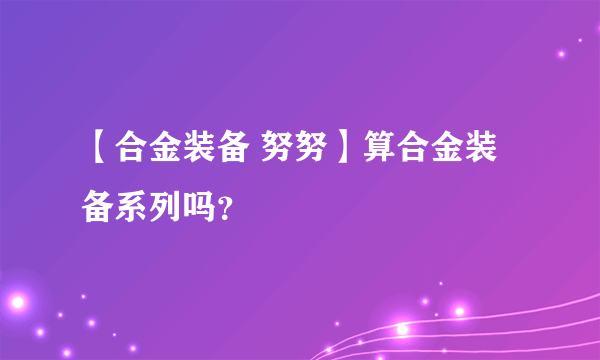 【合金装备 努努】算合金装备系列吗？