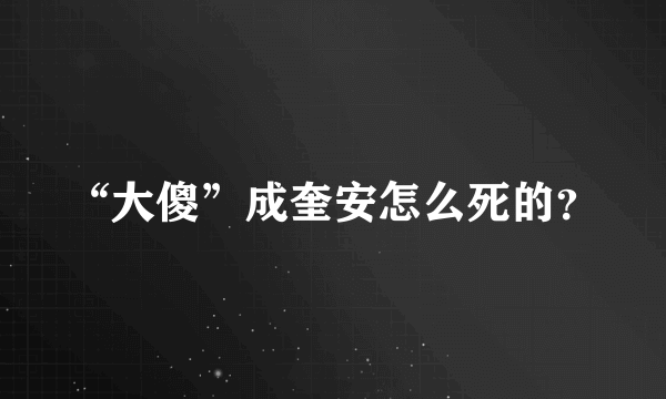 “大傻”成奎安怎么死的？