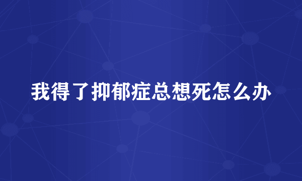 我得了抑郁症总想死怎么办