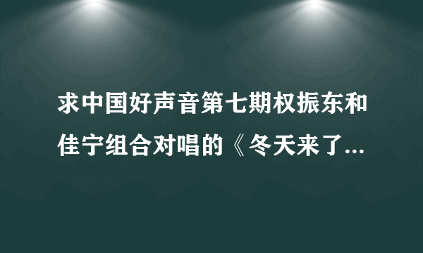 求中国好声音第七期权振东和佳宁组合对唱的《冬天来了》mp3呀！！！