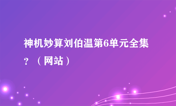 神机妙算刘伯温第6单元全集？（网站）