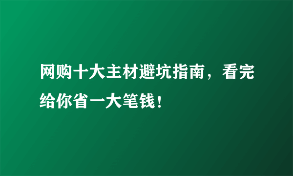 网购十大主材避坑指南，看完给你省一大笔钱！