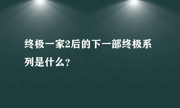 终极一家2后的下一部终极系列是什么？