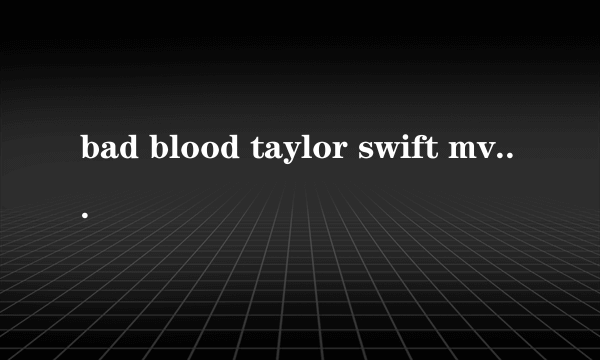 bad blood taylor swift mv什么时候？