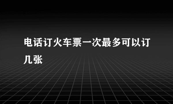 电话订火车票一次最多可以订几张