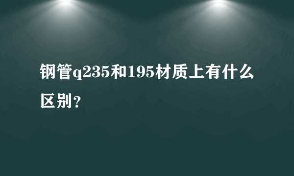 钢管q235和195材质上有什么区别？