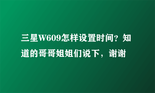 三星W609怎样设置时间？知道的哥哥姐姐们说下，谢谢