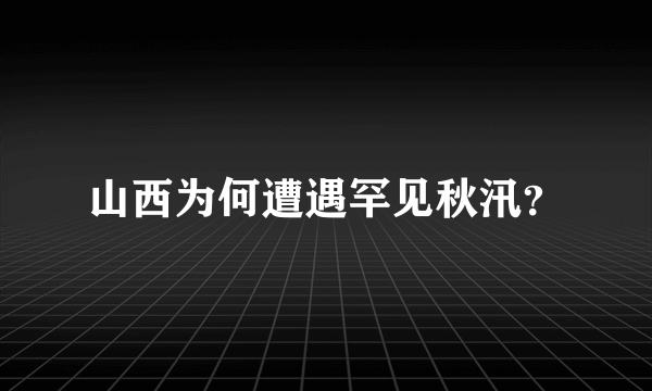 山西为何遭遇罕见秋汛？