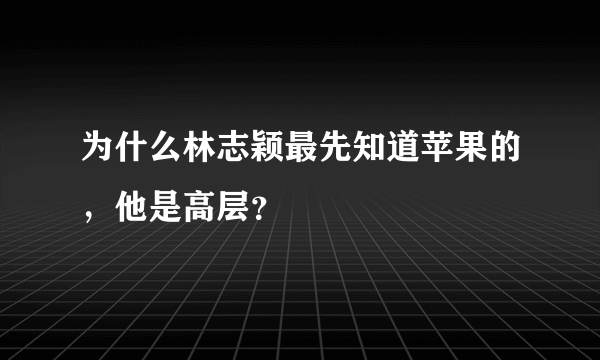 为什么林志颖最先知道苹果的，他是高层？