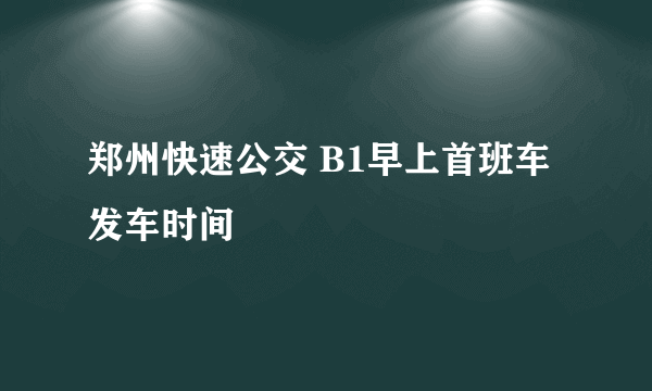 郑州快速公交 B1早上首班车发车时间