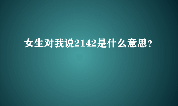 女生对我说2142是什么意思？