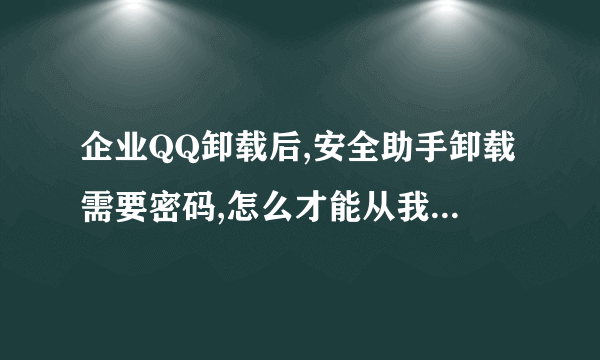 企业QQ卸载后,安全助手卸载需要密码,怎么才能从我的电脑中卸载呢 ?