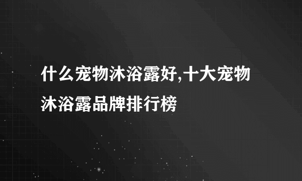 什么宠物沐浴露好,十大宠物沐浴露品牌排行榜