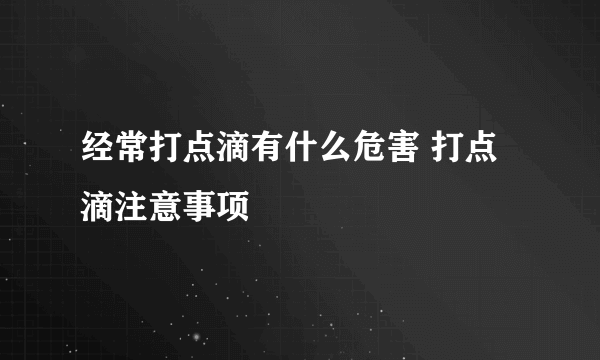 经常打点滴有什么危害 打点滴注意事项