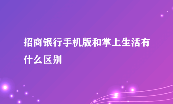 招商银行手机版和掌上生活有什么区别