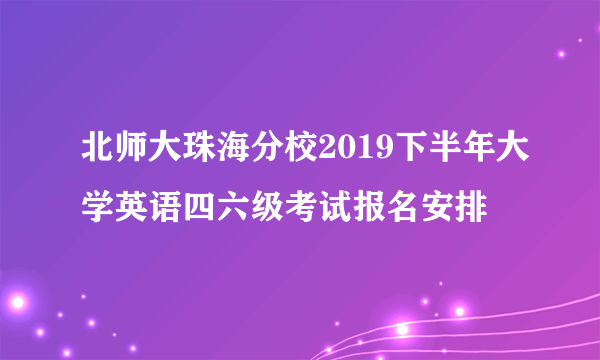 北师大珠海分校2019下半年大学英语四六级考试报名安排