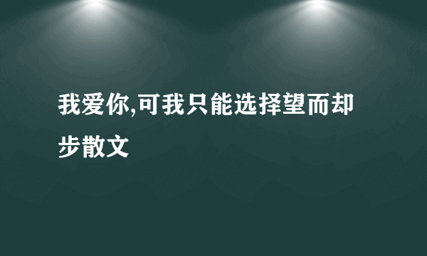 我爱你,可我只能选择望而却步散文