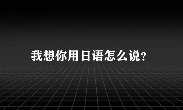 我想你用日语怎么说？