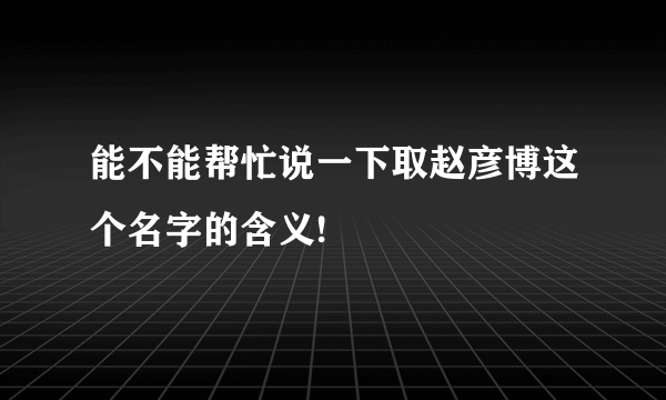 能不能帮忙说一下取赵彦博这个名字的含义!