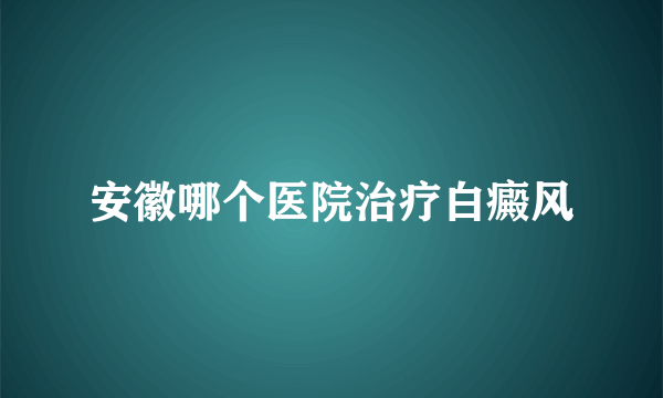 安徽哪个医院治疗白癜风