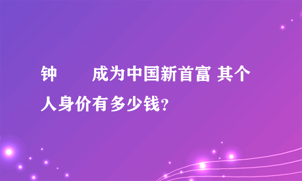 钟睒睒成为中国新首富 其个人身价有多少钱？