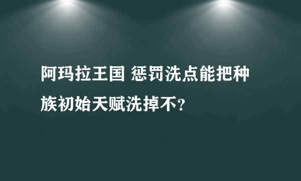 阿玛拉王国 惩罚洗点能把种族初始天赋洗掉不？