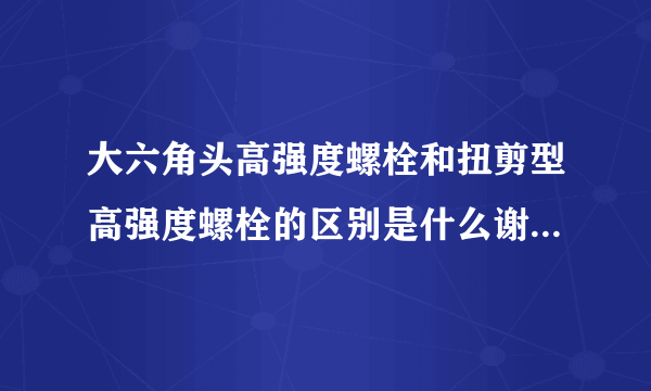 大六角头高强度螺栓和扭剪型高强度螺栓的区别是什么谢谢啦！！