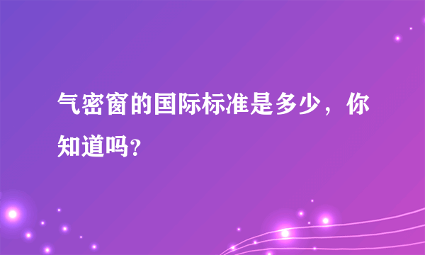 气密窗的国际标准是多少，你知道吗？