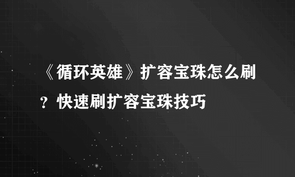 《循环英雄》扩容宝珠怎么刷？快速刷扩容宝珠技巧