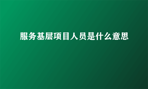 服务基层项目人员是什么意思