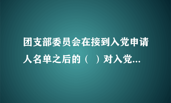 团支部委员会在接到入党申请人名单之后的（ ）对入党申请人进行