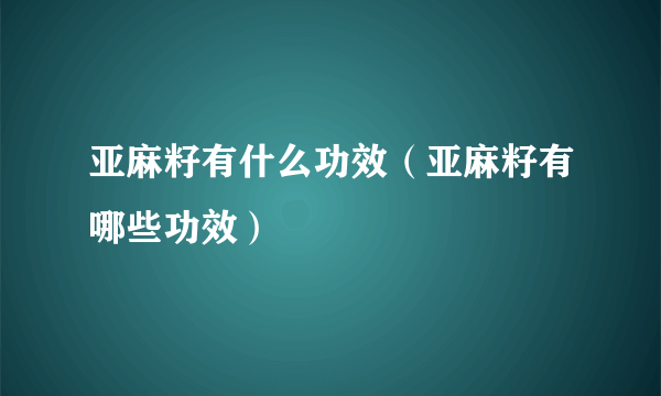 亚麻籽有什么功效（亚麻籽有哪些功效）