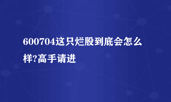 600704这只烂股到底会怎么样?高手请进