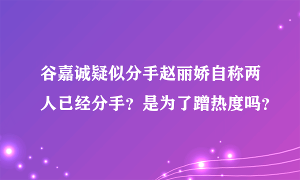 谷嘉诚疑似分手赵丽娇自称两人已经分手？是为了蹭热度吗？