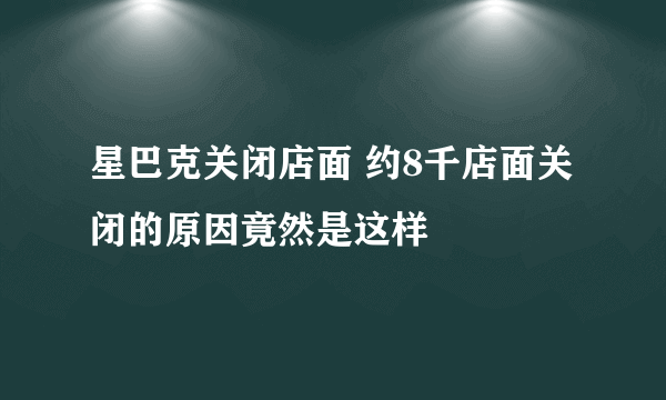 星巴克关闭店面 约8千店面关闭的原因竟然是这样