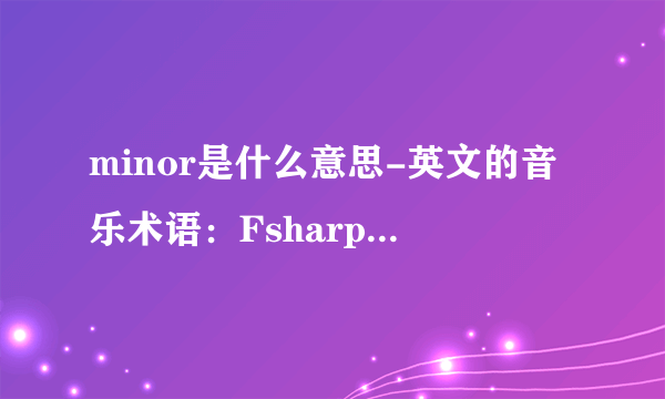 minor是什么意思-英文的音乐术语：Fsharpmajor，F？