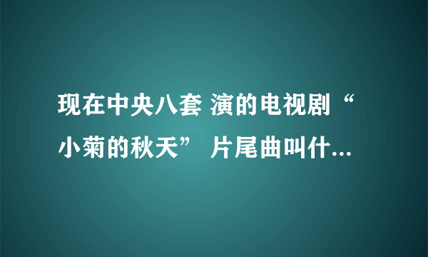 现在中央八套 演的电视剧“小菊的秋天” 片尾曲叫什么名字啊。