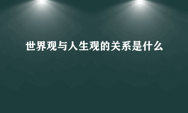 世界观与人生观的关系是什么