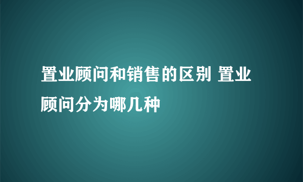 置业顾问和销售的区别 置业顾问分为哪几种